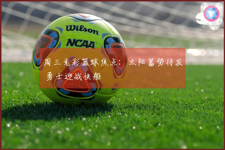 周三竞彩篮球焦点:太阳蓄势待发 勇士迎战快船