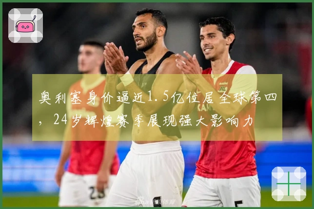 奥利塞身价逼近1.5亿位居全球第四,24岁辉煌赛季展现强大影响力